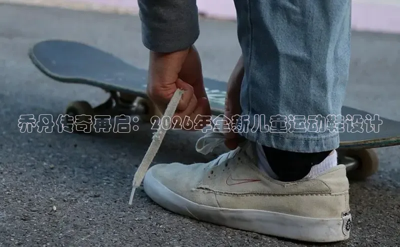 乔丹传奇再启：2026年全新儿童运动鞋设计